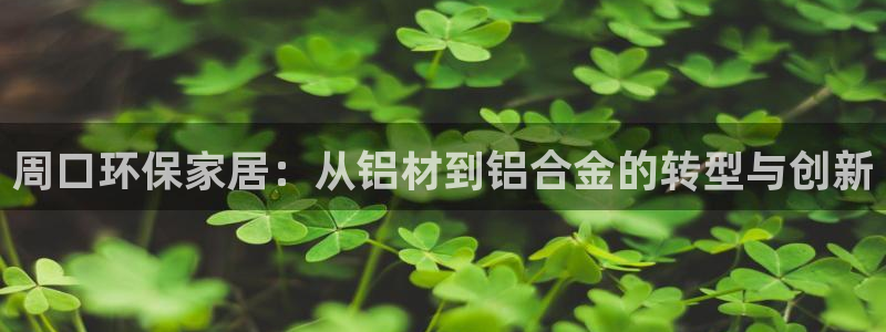 沐鸣2app怎样申请退款：周口环保家居：从铝材到铝合金的转型