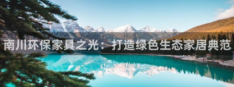 沐鸣2平台在线注册：南川环保家具之光：打造绿色生态家居典范
