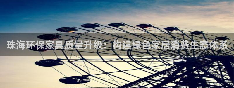 沐鸣2平台是真的吗：珠海环保家具质量升级：构建绿色家居消费生