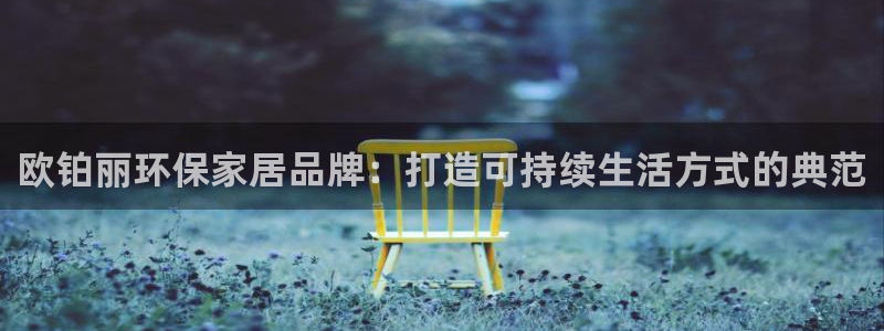 沐鸣2平台代理：欧铂丽环保家居品牌：打造可持续生活方式的典范