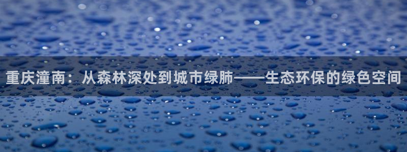 沐鸣2总代理：重庆潼南：从森林深处到城市绿肺——生态环保的绿