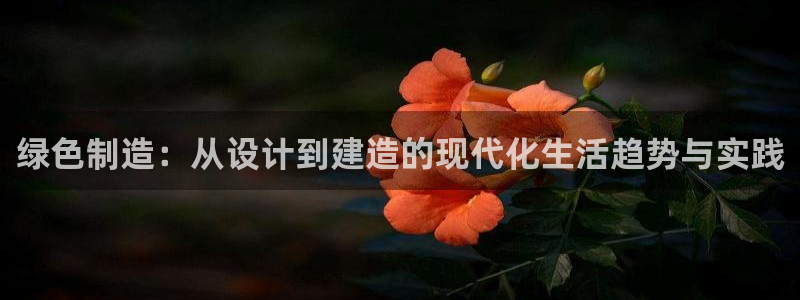 沐鸣2平台登陆测速：绿色制造：从设计到建造的现代化生活趋势与