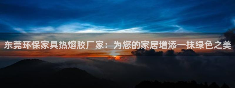 沐鸣2平台手机app：东莞环保家具热熔胶厂家：为您的家居增添